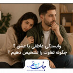 وابستگی عاطفی یا عشق؟ چگونه تفاوت را تشخیص دهیم؟ مشاوره کودک و نوجوان